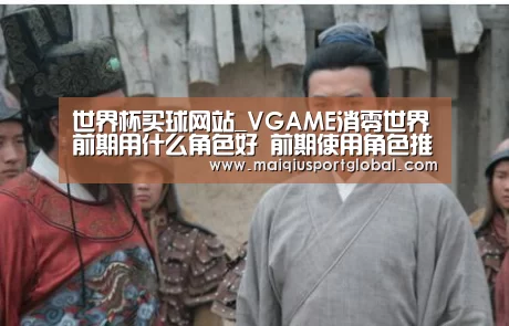 世界杯买球网站_VGAME消零世界前期用什么角色好 前期使用角色推荐(图3) 世界杯买球官网